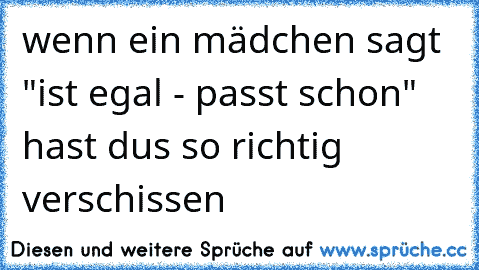 wenn ein mädchen sagt "ist egal - passt schon" hast dus so richtig verschissen