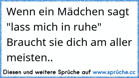 Wenn ein Mädchen sagt "lass mich in ruhe" Braucht sie dich am aller meisten..