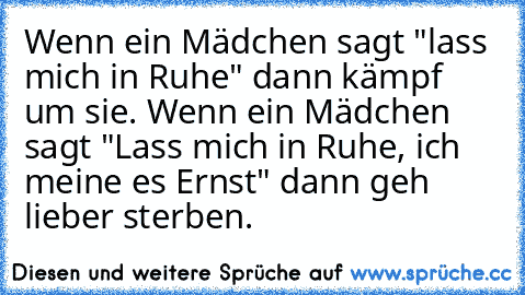 Wenn ein Mädchen sagt "lass mich in Ruhe" dann kämpf um sie. Wenn ein Mädchen sagt "Lass mich in Ruhe, ich meine es Ernst" dann geh lieber sterben.