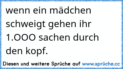 wenn ein mädchen schweigt gehen ihr 1.OOO sachen durch den kopf.