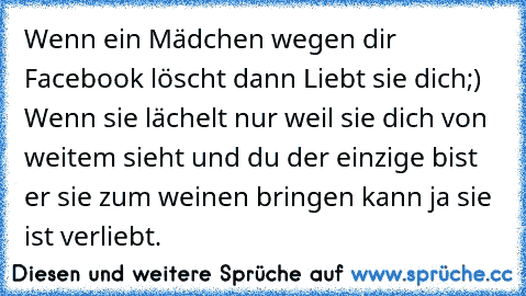 Wenn ein Mädchen wegen dir Facebook löscht dann Liebt sie dich;)  Wenn sie lächelt nur weil sie dich von weitem sieht und du der einzige bist er sie zum weinen bringen kann ja sie ist verliebt.