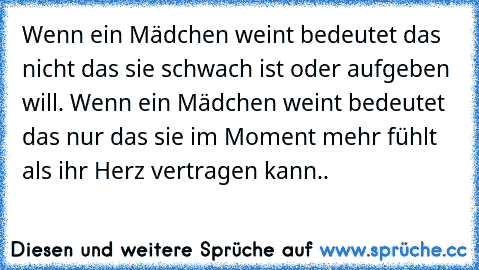 Wenn ein Mädchen weint bedeutet das nicht das sie schwach ist oder aufgeben will. Wenn ein Mädchen weint bedeutet das nur das sie im Moment mehr fühlt als ihr Herz vertragen kann..