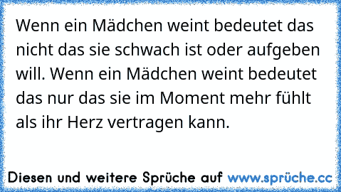 Wenn ein Mädchen weint bedeutet das nicht das sie schwach ist oder aufgeben will. Wenn ein Mädchen weint bedeutet das nur das sie im Moment mehr fühlt als ihr Herz vertragen kann.