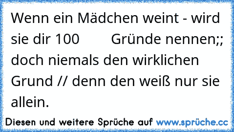 Wenn ein Mädchen weint - wird sie dir 100
        Gründe nennen;; doch niemals den wirklichen
      Grund // denn den weiß nur sie allein.