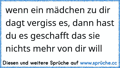 wenn ein mädchen zu dir dagt vergiss es, dann hast du es geschafft das sie nichts mehr von dir will♥