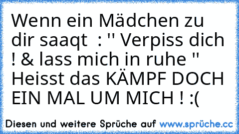 Wenn ein Mädchen zu dir saaqt  : '' Verpiss dich ! & lass mich in ruhe '' Heisst das KÄMPF DOCH EIN MAL UM MICH ! :(