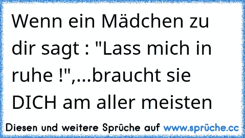 Wenn ein Mädchen zu dir sagt : "Lass mich in ruhe !",
...braucht sie DICH am aller meisten ♥