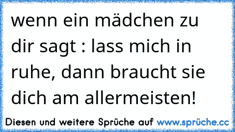 wenn ein mädchen zu dir sagt : lass mich in ruhe, dann braucht sie dich am allermeisten!