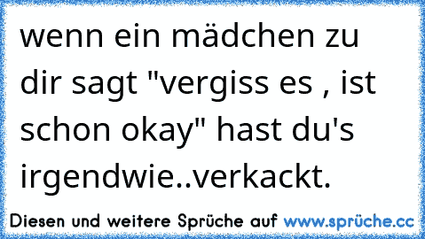 wenn ein mädchen zu dir sagt "vergiss es , ist schon okay" hast du's irgendwie..verkackt.