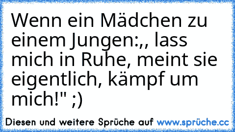 Wenn ein Mädchen zu einem Jungen:,, lass mich in Ruhe, meint sie eigentlich, kämpf um mich!" ;)