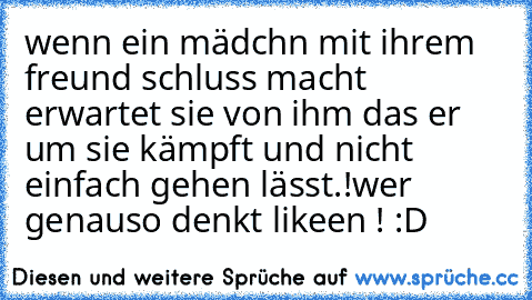 wenn ein mädchn mit ihrem freund schluss macht erwartet sie von ihm das er um sie kämpft und nicht einfach gehen lässt.!
wer genauso denkt likeen ! :D