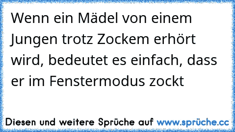 Wenn ein Mädel von einem Jungen trotz Zockem erhört wird, bedeutet es einfach, dass er im Fenstermodus zockt