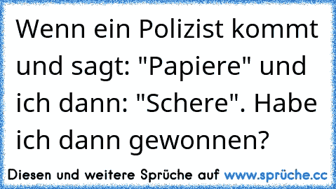 Wenn ein Polizist kommt und sagt: "Papiere" und ich dann: "Schere". Habe ich dann gewonnen?