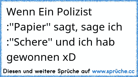 Wenn Ein Polizist :''Papier'' sagt, sage ich :''Schere'' und ich hab gewonnen xD