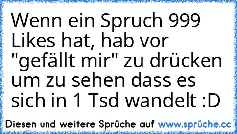 Wenn ein Spruch 999 Likes hat, hab vor "gefällt mir" zu drücken um zu sehen dass es sich in 1 Tsd wandelt :D