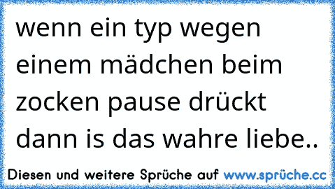 wenn ein typ wegen einem mädchen beim zocken pause drückt dann is das wahre liebe.. ♥