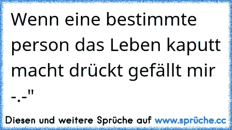 Wenn eine bestimmte person das Leben kaputt macht drückt gefällt mir -.-"