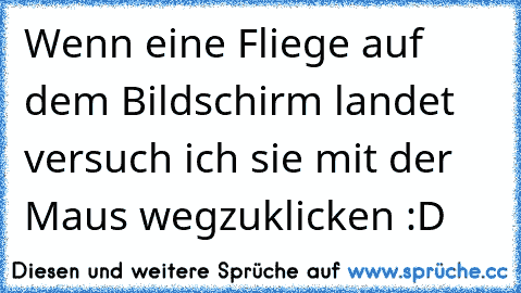 Wenn eine Fliege auf dem Bildschirm landet versuch ich sie mit der Maus wegzuklicken :D