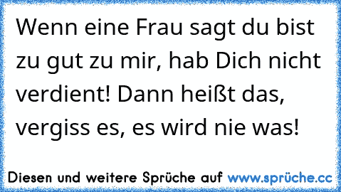 Wenn eine Frau sagt du bist zu gut zu mir, hab Dich nicht verdient! Dann heißt das, vergiss es, es wird nie was!