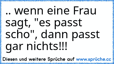 .. wenn eine Frau sagt, "es passt scho", dann passt gar nichts!!!