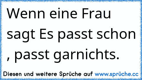 Wenn eine Frau sagt Es passt schon , passt garnichts.