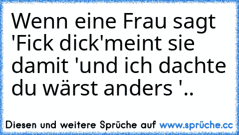 Wenn eine Frau sagt 'Fick dick'
meint sie damit 'und ich dachte du wärst anders '
..♥