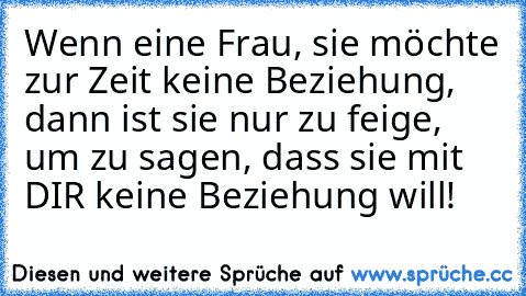 Wenn eine Frau, sie möchte zur Zeit keine Beziehung, dann ist sie nur zu feige, um zu sagen, dass sie mit DIR keine Beziehung will!