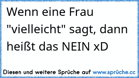 Wenn eine Frau "vielleicht" sagt, dann heißt das NEIN xD