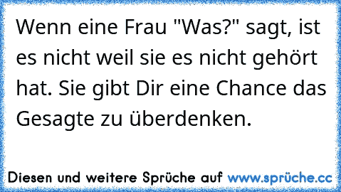 Wenn eine Frau "Was?" sagt, ist es nicht weil sie es nicht gehört hat. Sie gibt Dir eine Chance das Gesagte zu überdenken.