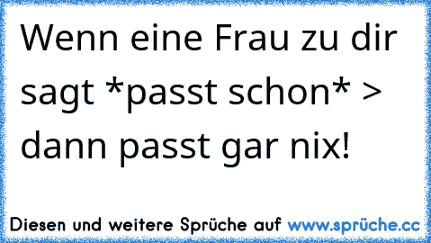 Wenn eine Frau zu dir sagt *passt schon* > dann passt gar nix!