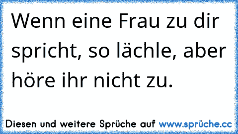 Wenn eine Frau zu dir spricht, so lächle, aber höre ihr nicht zu.