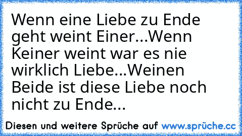 Wenn eine Liebe zu Ende geht weint Einer...♥
Wenn Keiner weint war es nie wirklich Liebe...♥
Weinen Beide ist diese Liebe noch nicht zu Ende...♥