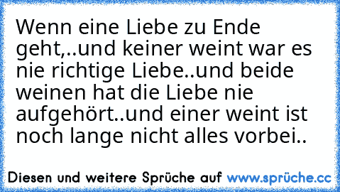 Wenn eine Liebe zu Ende geht,..
und keiner weint war es nie richtige Liebe..
und beide weinen hat die Liebe nie aufgehört..
und einer weint ist noch lange nicht alles vorbei.. ♥