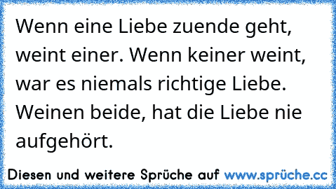 Wenn eine Liebe zuende geht, weint einer. Wenn keiner weint, war es niemals richtige Liebe. Weinen beide, hat die Liebe nie aufgehört. ♥