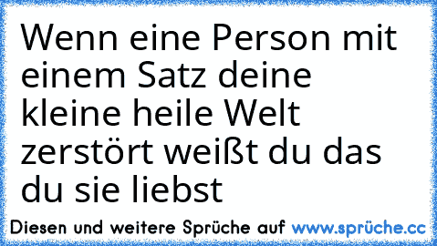 Wenn eine Person mit einem Satz deine kleine heile Welt zerstört weißt du das du sie liebst