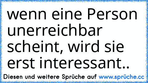 wenn eine Person unerreichbar scheint, wird sie erst interessant..