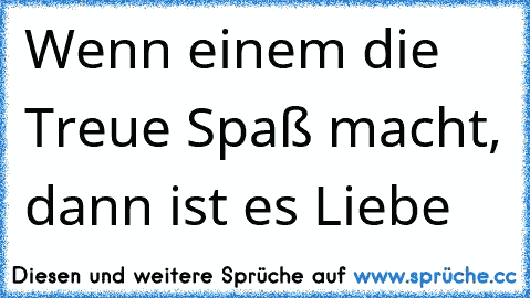 Wenn einem die Treue Spaß macht, dann ist es Liebe 