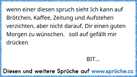 wenn einer diesen spruch sieht Ich kann auf Brötchen, Kaffee, Zeitung und Aufstehen verzichten, aber nicht darauf, Dir einen guten Morgen zu wünschen.   soll auf gefällt mir drücken                                                                                                                                                                                                                        ...