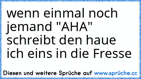 wenn einmal noch jemand "AHA" schreibt den haue ich eins in die Fresse