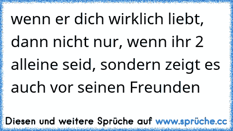 wenn er dich wirklich liebt, dann nicht nur, wenn ihr 2 alleine seid, sondern zeigt es auch vor seinen Freunden 