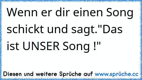 Wenn er dir einen Song schickt und sagt."Das ist UNSER Song !" 