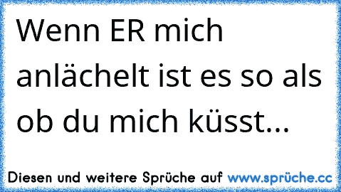 Wenn ER mich anlächelt ist es so als ob du mich küsst...