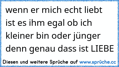 wenn er mich echt liebt ist es ihm egal ob ich kleiner bin oder jünger denn genau dass ist LIEBE 