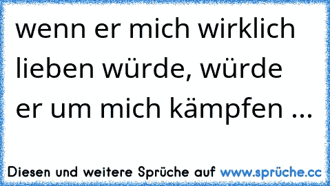 wenn er mich wirklich lieben würde, würde er um mich kämpfen ...