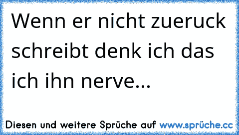 Wenn er nicht zueruck schreibt denk ich das ich ihn nerve...