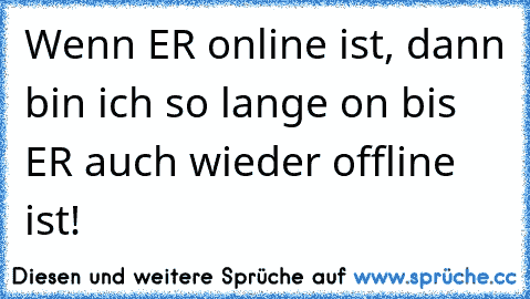 Wenn ER online ist, dann bin ich so lange on bis ER auch wieder offline ist!