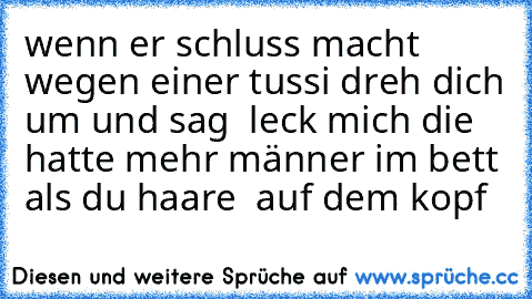 wenn er schluss macht wegen einer tussi dreh dich um und sag  leck mich die hatte mehr männer im bett als du haare  auf dem kopf