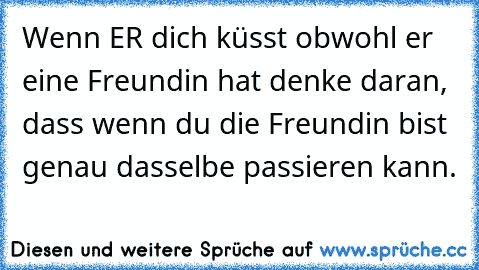 Wenn ER♥ dich küsst obwohl er eine Freundin hat denke daran, dass wenn du die Freundin bist genau dasselbe passieren kann.♥