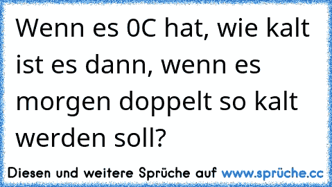 Wenn es 0°C hat, wie kalt ist es dann, wenn es morgen doppelt so kalt werden soll?