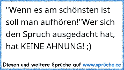 "Wenn es am schönsten ist soll man aufhören!"
Wer sich den Spruch ausgedacht hat, hat KEINE AHNUNG! ;)